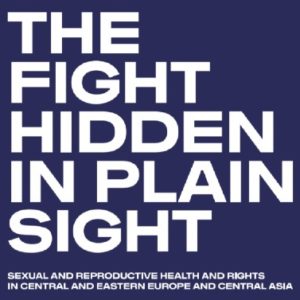 “The fight hidden in plain sight. Sexual and reproductive health and rights in Central and Eastern Europe and Central Asia”