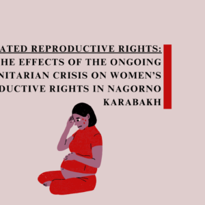 Violated Reproductive Rigths: The effects of the ongoing humanitarian crisis on women’s reproductive rights in Nagorno Karabakh